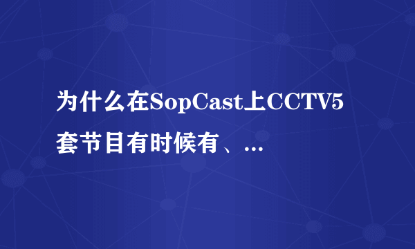 为什么在SopCast上CCTV5套节目有时候有、有时候没有呢？另外在SopCast怎样发布自己的视频呢？