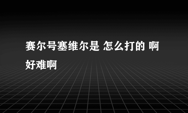 赛尔号塞维尔是 怎么打的 啊好难啊