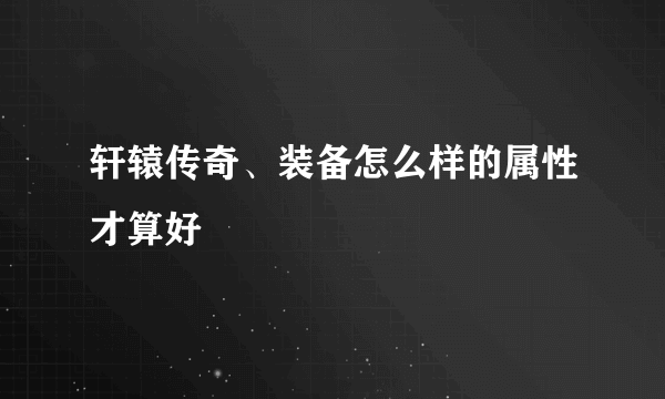 轩辕传奇、装备怎么样的属性才算好