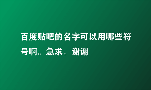 百度贴吧的名字可以用哪些符号啊。急求。谢谢