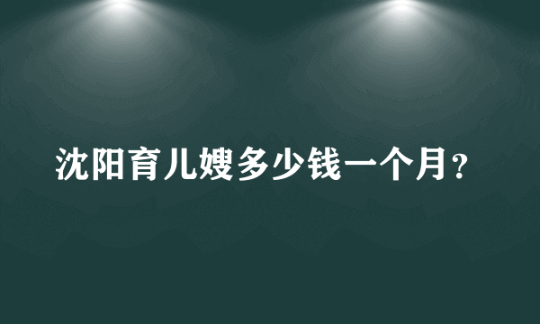 沈阳育儿嫂多少钱一个月？