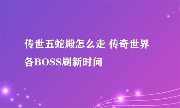 传世五蛇殿怎么走 传奇世界各BOSS刷新时间