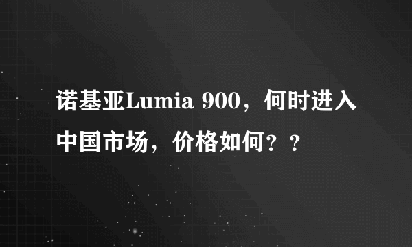 诺基亚Lumia 900，何时进入中国市场，价格如何？？