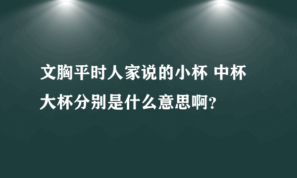 文胸平时人家说的小杯 中杯 大杯分别是什么意思啊？