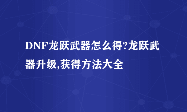 DNF龙跃武器怎么得?龙跃武器升级,获得方法大全