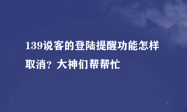 139说客的登陆提醒功能怎样取消？大神们帮帮忙