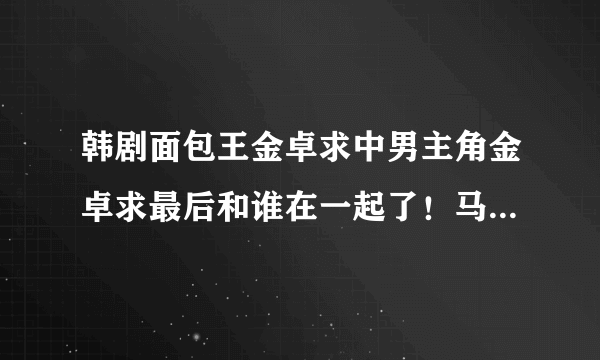 韩剧面包王金卓求中男主角金卓求最后和谁在一起了！马俊结局怎样？