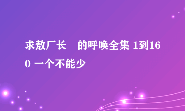 求敖厂长囧的呼唤全集 1到160 一个不能少