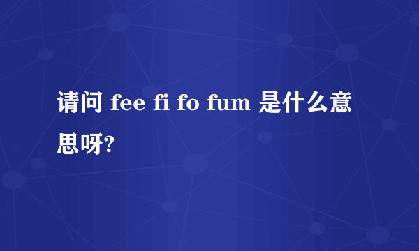 请问 fee fi fo fum 是什么意思呀?