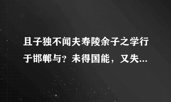 且子独不闻夫寿陵余子之学行于邯郸与？未得国能，又失其故行矣，直匍匐而归尔。