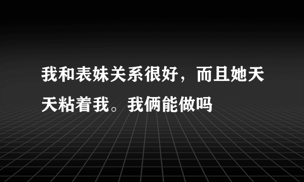 我和表妹关系很好，而且她天天粘着我。我俩能做吗