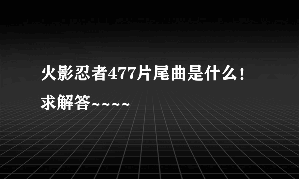 火影忍者477片尾曲是什么！求解答~~~~