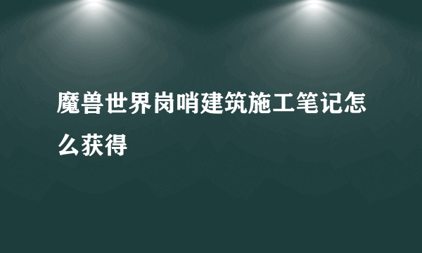 魔兽世界岗哨建筑施工笔记怎么获得