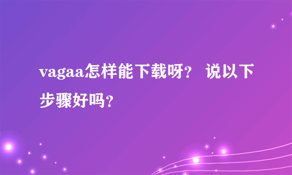 vagaa怎样能下载呀？ 说以下步骤好吗？