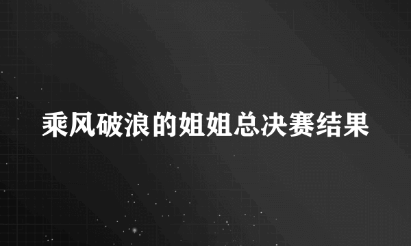 乘风破浪的姐姐总决赛结果