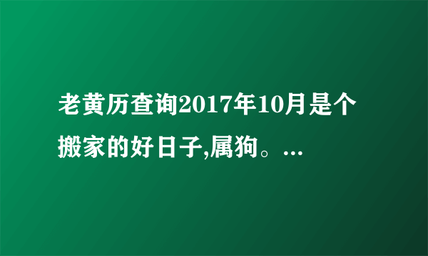 老黄历查询2017年10月是个搬家的好日子,属狗。属猴。属龙。那天适合搬家。时间段。