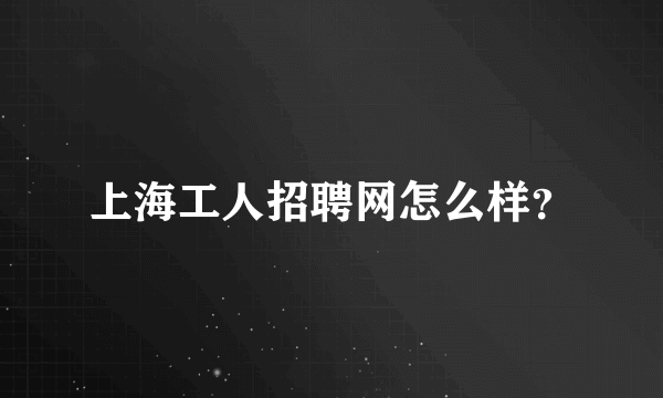 上海工人招聘网怎么样？