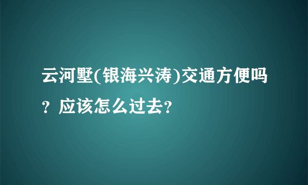 云河墅(银海兴涛)交通方便吗？应该怎么过去？