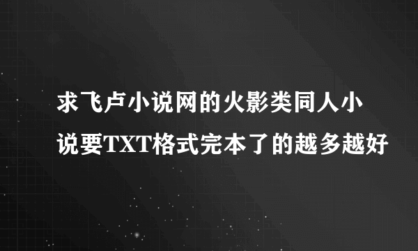 求飞卢小说网的火影类同人小说要TXT格式完本了的越多越好