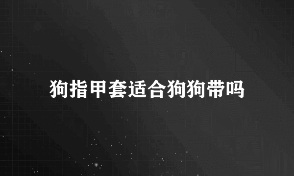 狗指甲套适合狗狗带吗