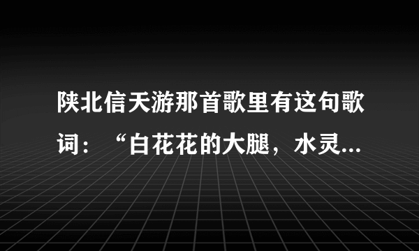 陕北信天游那首歌里有这句歌词：“白花花的大腿，水灵灵的逼，这么好的地方留不住你。”