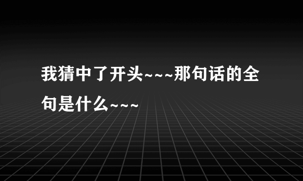 我猜中了开头~~~那句话的全句是什么~~~