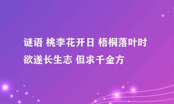 谜语 桃李花开日 梧桐落叶时 欲遂长生志 但求千金方