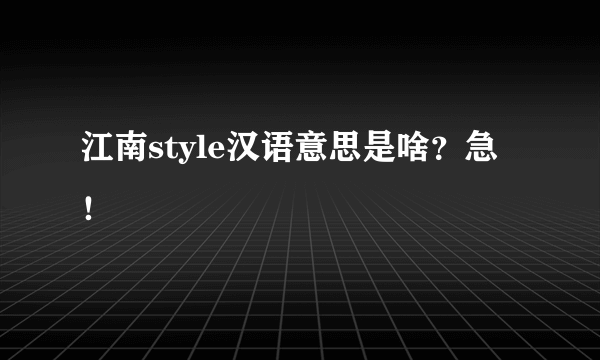 江南style汉语意思是啥？急！