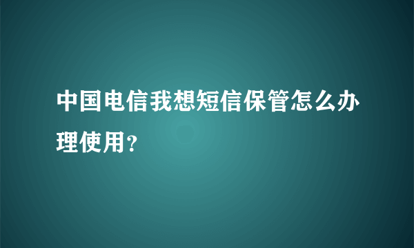 中国电信我想短信保管怎么办理使用？