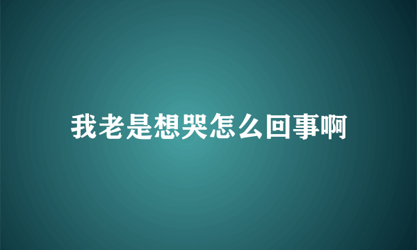 我老是想哭怎么回事啊