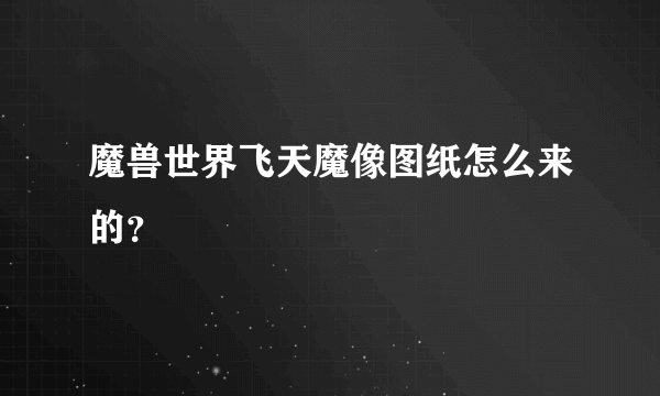 魔兽世界飞天魔像图纸怎么来的？