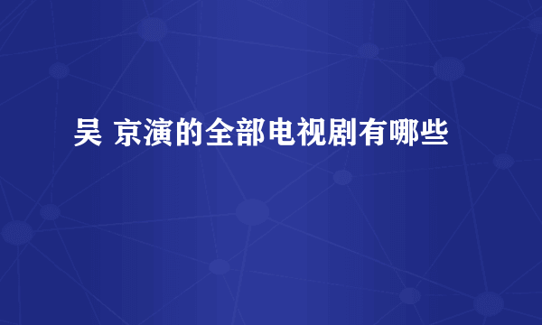 吴 京演的全部电视剧有哪些