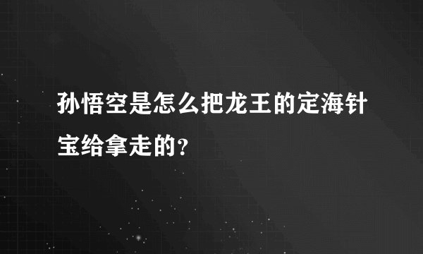 孙悟空是怎么把龙王的定海针宝给拿走的？