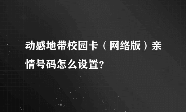 动感地带校园卡（网络版）亲情号码怎么设置？