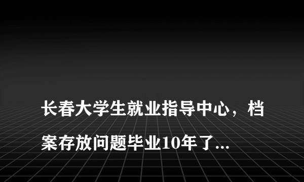 
长春大学生就业指导中心，档案存放问题毕业10年了，找不到自己的档案在哪了，会在长春大学生就业指导中心存放吗？

