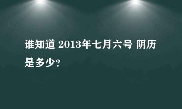 谁知道 2013年七月六号 阴历是多少？