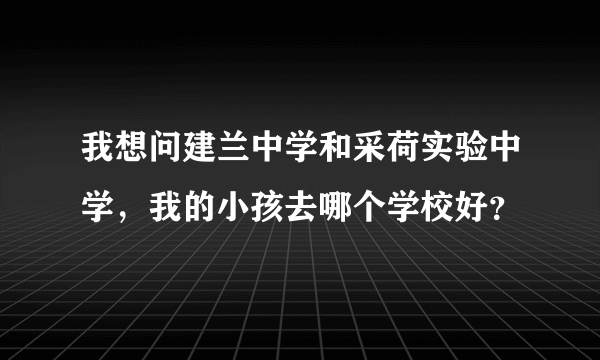 我想问建兰中学和采荷实验中学，我的小孩去哪个学校好？