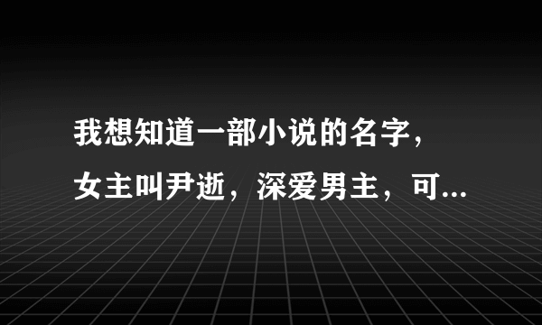 我想知道一部小说的名字， 女主叫尹逝，深爱男主，可男主却娶别的女人为皇后，将女主打入冷宫，女主为生