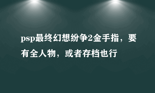 psp最终幻想纷争2金手指，要有全人物，或者存档也行