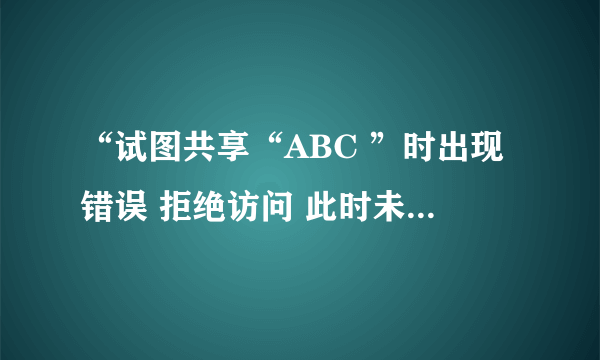 “试图共享“ABC ”时出现错误 拒绝访问 此时未共享资源”怎么解决？