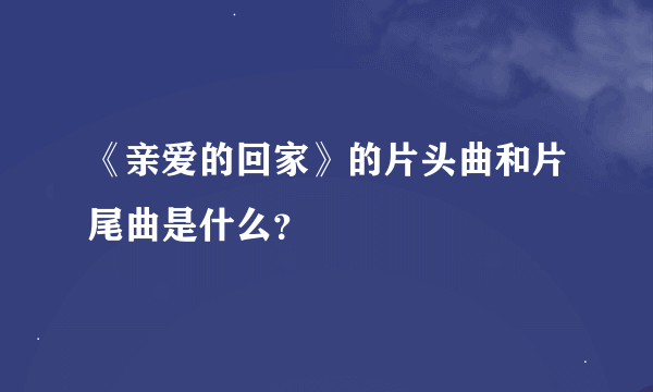 《亲爱的回家》的片头曲和片尾曲是什么？