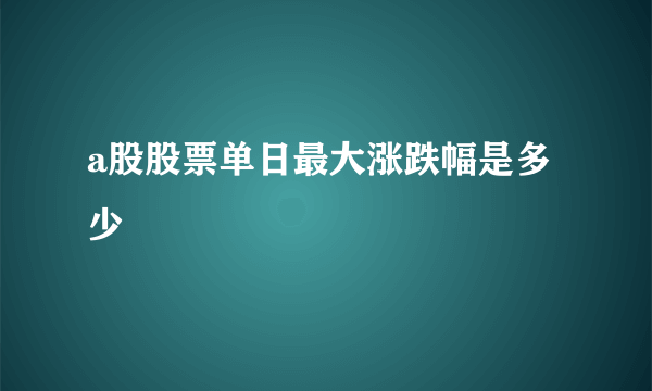 a股股票单日最大涨跌幅是多少