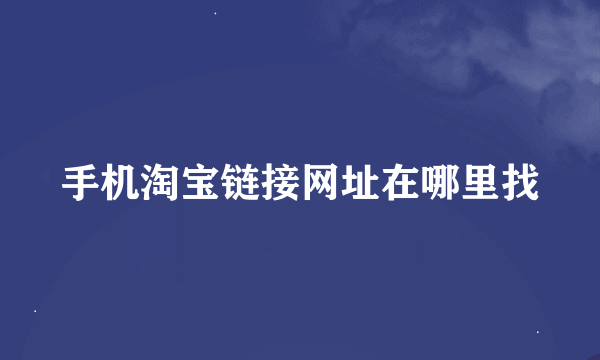 手机淘宝链接网址在哪里找