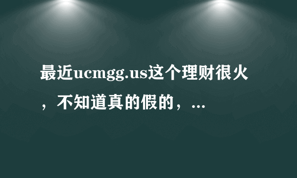 最近ucmgg.us这个理财很火，不知道真的假的，稳定高收入，回本很快