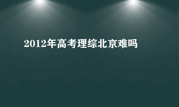 2012年高考理综北京难吗