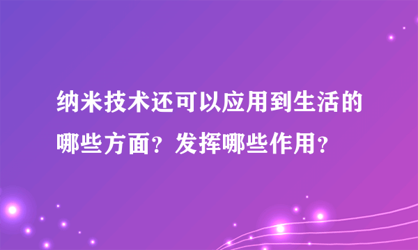 纳米技术还可以应用到生活的哪些方面？发挥哪些作用？