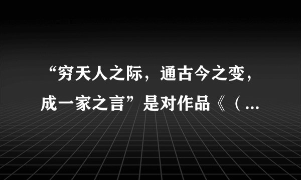 “穷天人之际，通古今之变，成一家之言”是对作品《（ ）》的评述。