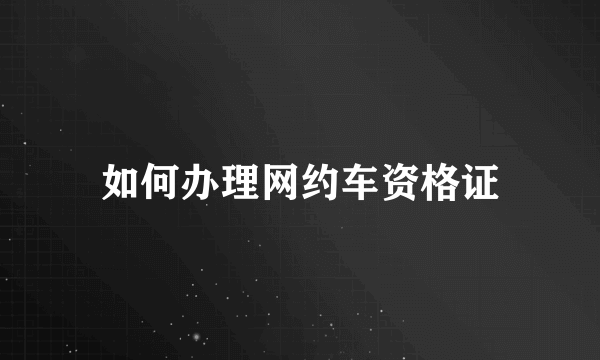 如何办理网约车资格证