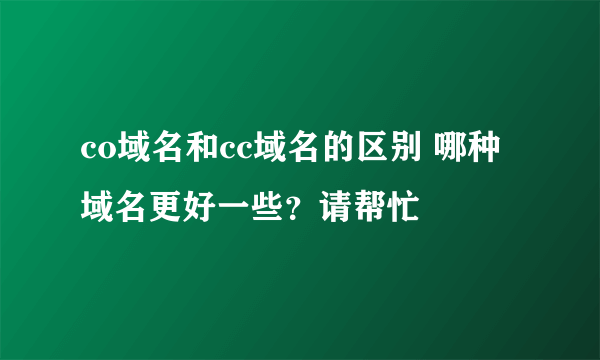 co域名和cc域名的区别 哪种域名更好一些？请帮忙