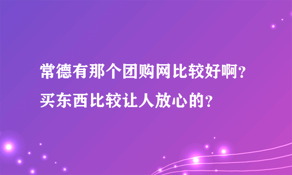 常德有那个团购网比较好啊？买东西比较让人放心的？